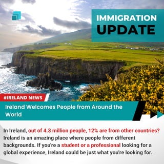 In Ireland, out of 4.3 million people, 12% are from other countries?
Ireland is an amazing place where people from different
backgrounds. If you're a student or a professional looking for a
global experience, Ireland could be just what you're looking for.
IMMIGRATION
UPDATE
 