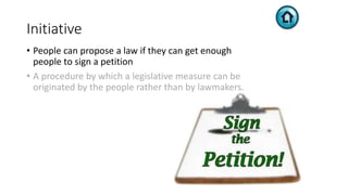 Initiative
• People can propose a law if they can get enough
people to sign a petition
• A procedure by which a legislative measure can be
originated by the people rather than by lawmakers.
 