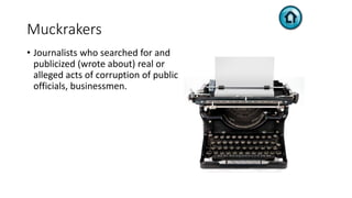 Muckrakers
• Journalists who searched for and
publicized (wrote about) real or
alleged acts of corruption of public
officials, businessmen.
 