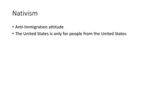 Nativism
• Anti-Immigration attitude
• The United States is only for people from the United States
 