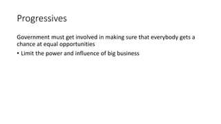 Progressives
Government must get involved in making sure that everybody gets a
chance at equal opportunities
• Limit the power and influence of big business
 
