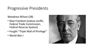 Progressive Presidents
Woodrow Wilson (28)
• New Freedom (reduce tariffs,
Federal Trade Commission,
Federal Reserve System)
• Fought “Triple Wall of Privilege”
• World War I
 