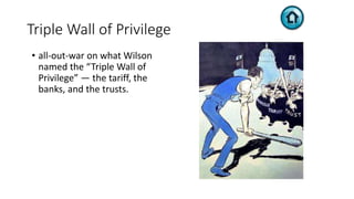 Triple Wall of Privilege
• all-out-war on what Wilson
named the “Triple Wall of
Privilege” — the tariff, the
banks, and the trusts.
 
