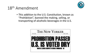 18th Amendment
• This addition to the U.S. Constitution, known as
“Prohibition”, banned the making, selling, or
transporting of alcoholic beverages in the U.S.
 
