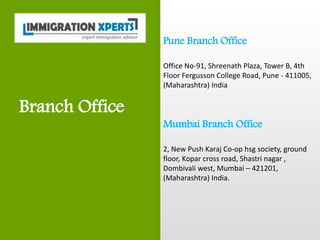Pune Branch Office
Office No-91, Shreenath Plaza, Tower B, 4th
Floor Fergusson College Road, Pune - 411005,
(Maharashtra) India
Mumbai Branch Office
2, New Push Karaj Co-op hsg society, ground
floor, Kopar cross road, Shastri nagar ,
Dombivali west, Mumbai – 421201,
(Maharashtra) India.
Branch Office
 