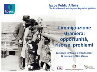 L’immigrazione
straniera:
opportunità,
risorse, problemi
Convegno «Il lavoro è cittadinanza»
12 novembre 2013, Milano

 