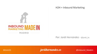#immi15 @inbound_Madein
H2H + Inbound Marketing
Por: Jordi Hernández - @jordi_hc
 
