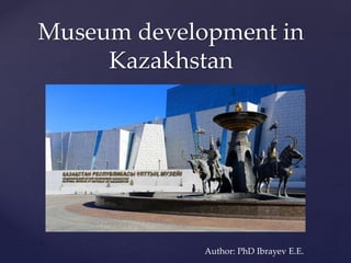 Museum development in
Kazakhstan
Author: PhD Ibrayev E.E.
 