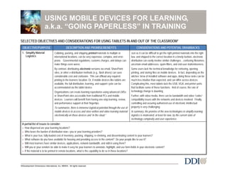 USING MOBILE DEVICES FOR LEARNING,
a.k.a. “GOING PAPERLESS” IN TRAINING

–

SELECTED OBJECTIVES AND CONSIDERATIONS FOR USING TABLETS IN AND OUT OF THE CLASSROOM*
OBJECTIVE/PURPOSE
1. Simplify Material
Logistics

DESCRIPTION AND PROMISE/BENEFITS

CONSIDERATIONS AND POTENTIAL DRAWBACKS

Collating, packing, and shipping printed materials to multiple or
international locations, can be very expensive, complex, and errorprone. Governmental regulations, customs charges, and delays can
make things even worse.

Just as it can be difficult to get the right printed materials into the right
box, and shipped to the correct location in a timely fashion, electronic
distribution can easily involve similar challenges…confusing filenames,
uncertain email addresses, spam filters, and end-user inattentiveness.

By contrast, distributing electronic versions via email, SharePoint
sites, or other e-distribution methods (e.g., flash drives) can save
considerable cost and confusion. This can offload any required
printing to the learners’ location. Or, if mobile devices like tablets are
available, the full distribution, learning, and support cycle can be
accommodated via the tablet device.

Some users lack the technical knowledge for retrieving, opening,
printing, and storing files on mobile devices. In fact, depending on the
witches’ brew of installed software and apps, doing these tasks can be
much less intuitive than expected, and can differ across devices.
Complicating this, most tablets lack the USB, VGA, and printer ports
that facilitate some of these functions. And of course, the rate of
technology change is daunting.

Organizations can create learning repositories using advanced LMSs
or SharePoint sites accessible from traditional PCs and mobile
devices. Learners will benefit from having one-stop learning, review,
and performance support at their fingertips.
To summarize, there is immense logistical potential through the use of
mobile devices to access and store written and video learning material
electronically on those devices and “in the cloud.”

Further, with video media, there can be bandwidth and video “codec”
compatibility issues with the networks and devices involved. Finally,
controlling and assuring authorized use of electronic intellectual
property is very challenging.
In summary, the promise of the new technologies to simplify learning
logistics is moderated, at least for now, by the current state of
technology complexity and user experience.

A partial list of issues to consider:
> How dispersed are your learning locations?
> Who bears the burden of distribution now—you or your learning providers?
> What is your true, fully loaded cost of inventory, packing, shipping, re-shelving, and disseminating content to your learners?
> What software do you have available for housing and providing access to the content? Do your people like to use it?
> Will most learners have similar devices, applications, network bandwidth, and skill in using them?
> Will you or your vendors be able to make it easy for your learners to annotate, highlight, and use form-fields in your electronic content?
> If the material is to be printed in remote locations, what is the capability to do so in those locations?

©Development Dimensions International, Inc. MMXIII. All rights reserved.

 