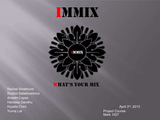 Immix
Immix

Rachel Smethurst
Rodion Salakhutdinov
Anselm Lopes
Hardeep Sandhu
Huzefa Chini
Yuvraj Lal

What’s your Mix

April 3rd, 2013
Project Course:
Mark 1027

 