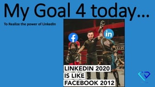 My Goal 4 today…To Realize the power of LinkedIn
 