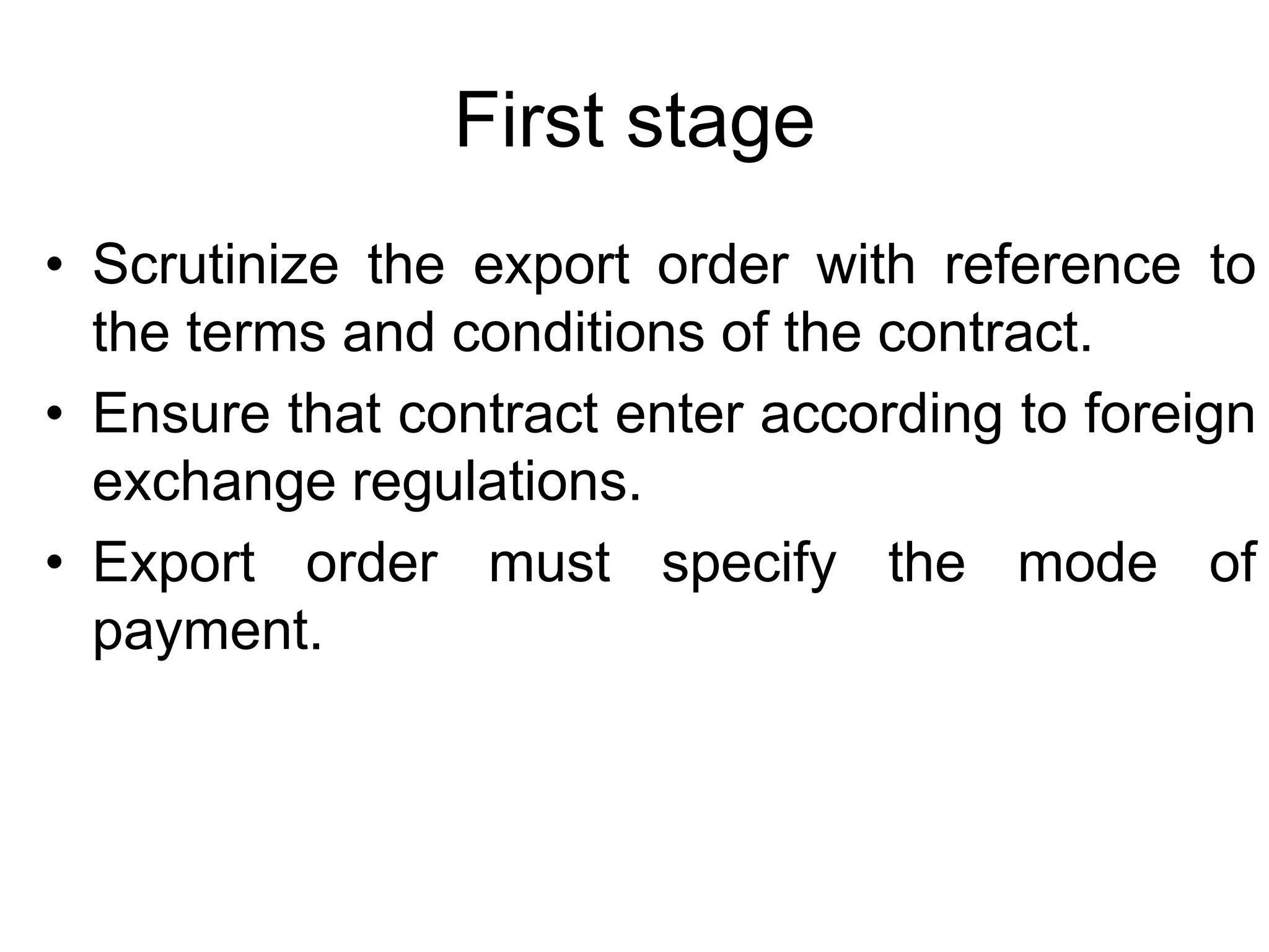 First stage
• Scrutinize the export order with reference to
the terms and conditions of the contract.
• Ensure that contract enter according to foreign
exchange regulations.
• Export order must specify the mode of
payment.
 