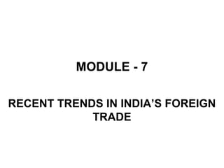 MODULE - 7
RECENT TRENDS IN INDIA’S FOREIGN
TRADE
 