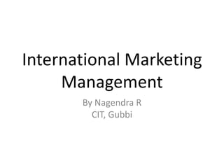 International Marketing
Management
By Nagendra R
CIT, Gubbi

 