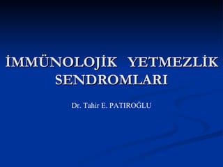 İMMÜNOLOJİK YETMEZLİK
    SENDROMLARI
      Dr. Tahir E. PATIROĞLU
 