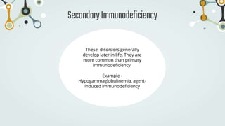 SecondaryImmunodeficiency
These disorders generally
develop later in life. They are
more common than primary
immunodeficiency.
Example -
Hypogammaglobulinemia, agent-
induced immunodeficiency
 
