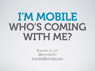 I’M MOBILE
WHO’S COMING
  WITH ME?
      Brendan G. Lim
       @brendanlim
   brendan@intridea.com
 