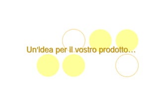 Un’idea per il vostro prodotto…
 