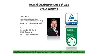 Immobilienbewertung Schulze
Braunschweig
Marc Schulze
Immobiliensachverständiger
geprüfter Immobilienfachwirt (IHK)
Fachwirt für Finanzberatung (IHK)
Büro:
Helmstedter Straße 30
38162 Cremlingen
Telefon: 0531 7021 5857
info@immobilien-gutachter-braunschweig.de www.immobilien-gutachter-braunschweig.de
 