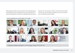 B
­ üroneubaus bieten einen herrlichen Panoramablick auf             Unser Fazit: ein positiver Trend. Und schöne Aussichten
die Stadt! Und setzen darüber hinaus auf höchste Stan­             für alle, die schon lange vergeblich nach einer passen­
dards: Die Bauherren streben eine DGNB-Zertifizierung an.          den Immobilie gesucht haben.


 Unser Immobilien-Team berät Sie gerne.




Hans-Ulrich Bettin   Anke Adam             Friedwalt Böhm                            Ulrike Lehner           Thomas Fink




                     Pia Licker            Claudia Klauck        Julia Hoppe                                 Wallace Burkert




Anja Fraunholz                             Liana Alves           Corinna Degen       Sarah Schuchardt



   S
    tammhaus Stuttgart, Börsenplatz 1, 70174 Stuttgart, Telefon 0711/2148 - 345



                                                                                                     immobilien-Team Stuttgart   19
 