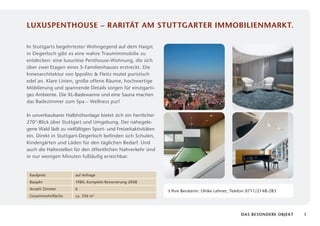 Luxuspenthouse – Rarität am Stuttgarter Immobilienmarkt.

In Stuttgarts begehrtester Wohngegend auf dem Haigst
in Degerloch gibt es eine wahre Traumimmobilie zu
entdecken: eine luxuriöse Penthouse-Wohnung, die sich
über zwei Etagen eines 5-Familienhauses erstreckt. Die
Innen­ rchitektur von Ippolito & Fleitz mutet puristisch
      a
edel an. Klare Linien, große offene Räume, hochwertige
Möblierung und spannende Details sorgen für einzigarti­
ges Ambiente. Die XL-Badewanne und eine Sauna machen
das Bade­ immer zum Spa – Wellness pur!
         z

In unverbaubarer Halbhöhenlage bietet sich ein herrlicher
270°-Blick über Stuttgart und Umgebung. Der nahegele­
gene Wald lädt zu vielfältigen Sport- und Freizeitaktivitäten
ein. Direkt in Stuttgart-Degerloch befinden sich Schulen,
Kindergärten und Läden für den täglichen Bedarf. Und
auch die Haltestellen für den öffentlichen Nahverkehr sind
in nur wenigen Minuten fußläufig erreichbar.


 Kaufpreis             auf Anfrage
 Baujahr               1980, Komplett-Renovierung 2008
 Anzahl Zimmer         6
                                                                Ihre Beraterin: Ulrike Lehner, Telefon 0711/2148-283
 Gesamtwohnfläche      ca. 336 m2



                                                                                                   Das Besondere Objekt   5
 