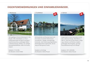 eigentumswohnungen und einfamilienhäuser.

  Reichenau                                    Gottlieben                                  Zürisee




Sehr gepflegte 2-Zimmer-Wohnung im 1. OG,    Mit Kreativität und Phantasie lassen sich   Liegenschaft in einem besonderen Ambi­
Baujahr 1995, Wohnfläche ca. 54 m²,          hier direkt am Seerhein Wohnträume          ente, exklusives Design, Wohnfläche ca.
modernisiertes Bad mit Wanne und Wasch­      verwirklichen. Toplage, steuergünstige      300 m², tolle Sicht auf das Wasser, ruhige
maschinenanschluss, großzügiger Balkon ­     Gemeinde, viele Umsetzungsmöglichkeiten.    Lage, Arbeiten und Wohnen möglich,
in Westausrichtung, Markise, neu verlegter   Denkmalgeschütze Liegenschaft, die bis­     großzügiges Raumangebot, günstige
Eichenparkettfußboden, Keller mit Fenster,   lang als Hotel genutzt wurde.               P
                                                                                         ­ auschalbesteuerung für EU-Bürger.
Carport.


Kaufpreis: € 142.500,–                       Kaufpreis: auf Anfrage                      Kaufpreis: CHF 4.500.000,–
Ihre Beraterin: Astrid Schäfer               Ihre Beraterin: Helena Parusel              Ihre Beraterin: Helena Parusel




                                                                                                                                      55
 