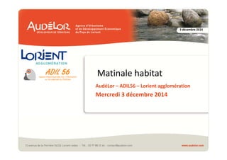 3 décembre 2014 
Matinale habitat 
AudéLor – ADIL56 – Lorient agglomération 
Mercredi 3 décembre 2014 
 