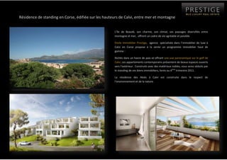 7655560-546735Résidence de standing en Corse, édifiée sur les hauteurs de Calvi, entre mer et montagne <br />-452755601980<br />L’île de Beauté, son charme, son climat, ses paysages diversifiés entre montagne et mer,  offrent un cadre de vie agréable et paisible. <br />Etoile Immobilier Prestige,  agence  spécialisée dans l’immobilier de luxe à Calvi en Corse propose à la vente un programme immobilier haut de gamme : <br />Nichés dans un havre de paix et offrant une vue panoramique sur le golf de Calvi, ces appartements contemporains présentent de beaux espaces ouverts vers l’extérieur.  Construits avec des matériaux nobles, vous serez séduits par le standing de ces biens immobiliers, livrés au 4ème trimestre 2011. <br />-4527553754755La résidence des Aloès à Calvi est construite dans le respect de l’environnement et de la nature. <br />45669203878580<br />6925310-458470Pour plus d’informations sur ce programme immobilier contactez l’agence :<br />Etoile Immobilier Prestige<br />Résidence le grand large20260 Calvi FrancePhone : + 33 (0)4 95 48 42 16Fax : +33 (0)4 95 46 18 68etoileimmobilierprestige.com <br />Retrouvez les biens de l’agence Etoile Immobilier Prestige sur :<br />www.prestige-mls.com<br />