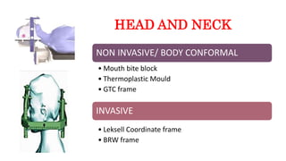HEAD AND NECK
INVASIVE
• Mouth bite block
• Thermoplastic Mould
• GTC frame
NON INVASIVE/ BODY CONFORMAL
• Leksell Coordinate frame
• BRW frame
 
