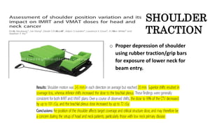 SHOULDER
TRACTION
o Proper depression of shoulder
using rubber traction/grip bars
for exposure of lower neck for
beam entry.
 