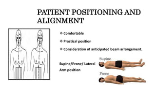PATIENT POSITIONING AND
ALIGNMENT
 Comfortable
 Practical position
 Consideration of anticipated beam arrangement.
Supine/Prone/ Lateral
Arm position
 