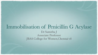 Immobilisation of Penicillin G Acylase
Dr Sumitha
J

Associate Professo
r

JBAS College for Women,Chennai-18
 