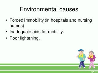 Environmental causes
• Forced immobility (in hospitals and nursing
  homes)
• Inadequate aids for mobility.
• Poor lightening.
 