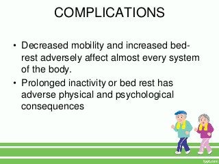 COMPLICATIONS

• Decreased mobility and increased bed-
  rest adversely affect almost every system
  of the body.
• Prolonged inactivity or bed rest has
  adverse physical and psychological
  consequences
 