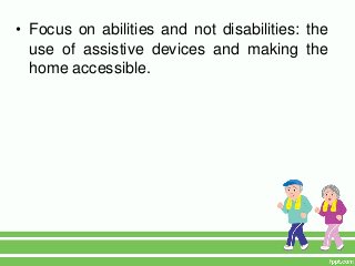• Focus on abilities and not disabilities: the
  use of assistive devices and making the
  home accessible.
 