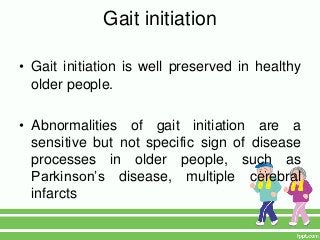 Gait initiation

• Gait initiation is well preserved in healthy
  older people.

• Abnormalities of gait initiation are a
  sensitive but not specific sign of disease
  processes in older people, such as
  Parkinson’s disease, multiple cerebral
  infarcts
 
