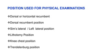 POSITION USED FOR PHYSICAL EXAMINATIONS
Dorsal or horizontal recumbent
Dorsal recumbent position
Sim’s lateral / Left lateral position
Lithotomy Position
Knee chest position
Trendelenburg position
 