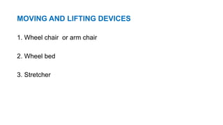 MOVING AND LIFTING DEVICES
1. Wheel chair or arm chair
2. Wheel bed
3. Stretcher
 