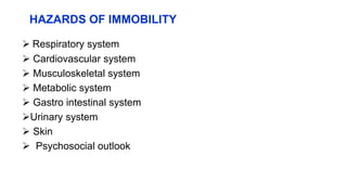 HAZARDS OF IMMOBILITY
 Respiratory system
 Cardiovascular system
 Musculoskeletal system
 Metabolic system
 Gastro intestinal system
Urinary system
 Skin
 Psychosocial outlook
 