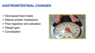 GASTROINTESTINAL CHANGES
 Decreased food intake
 Altered protein metabolism
 Poor digestion and utilization
 Weight gain
 Constipation
 