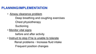 PLANNING/IMPLEMENTATION
• Airway clearance problem
Deep breathing and coughing exercises
Chest physiotherapy
Suctioning
• Monitor vital signs
before and after activity
• Instruct to stop if he is unable to tolerate
Renal problems ▫ Increase fluid intake
Frequent position changes
 