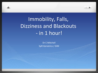 Immobility, Falls,  Dizziness and Blackouts  - in 1 hour! Dr C Mitchell SpR Geriatrics / GIM 