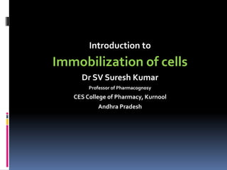 Introduction to
Immobilization of cells
Dr SV Suresh Kumar
Professor of Pharmacognosy
CES College of Pharmacy, Kurnool
Andhra Pradesh
 
