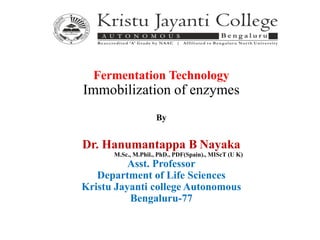 Fermentation Technology
Immobilization of enzymes
By
Dr. Hanumantappa B Nayaka
M.Sc., M.Phil., PhD., PDF(Spain)., MIScT (U K)
Asst. Professor
Department of Life Sciences
Kristu Jayanti college Autonomous
Bengaluru-77
 