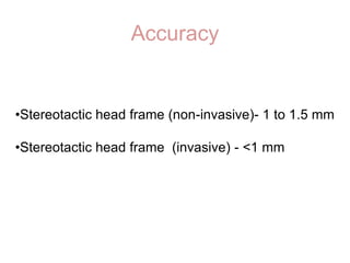 Accuracy
•Stereotactic head frame (non-invasive)- 1 to 1.5 mm
•Stereotactic head frame (invasive) - <1 mm
 