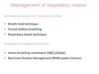 Management of respiratory motion
Methods to account for respiratory motion
• Breath-hold technique
• Forced shallow breathing
• Respiratory Gated technique
Respiratory management devices
• Active breathing coordinator (ABC) (Elekta)
• Real-time Position Management (RPM) system (Varian)
 