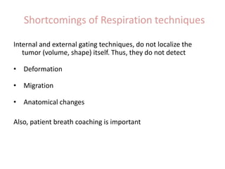 Shortcomings of Respiration techniques
Internal and external gating techniques, do not localize the
tumor (volume, shape) itself. Thus, they do not detect
• Deformation
• Migration
• Anatomical changes
Also, patient breath coaching is important
 