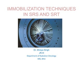 IMMOBILIZATION TECHNIQUES
IN SRS AND SRT
Dr. Shreya Singh
JR-III
Department of Radiation Oncology
IMS, BHU
 