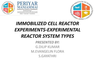 IMMOBILIZED CELL REACTOR
EXPERIMENTS-EXPERIMENTAL
REACTOR SYSTEM TYPES
PRESENTED BY:
G.DILIP KUMAR
M.EVANGELIN FLORA
S.GAYATHRI
 