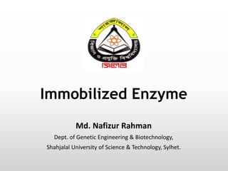 Immobilized Enzyme
Md. Nafizur Rahman
Dept. of Genetic Engineering & Biotechnology,
Shahjalal University of Science & Technology, Sylhet.
 